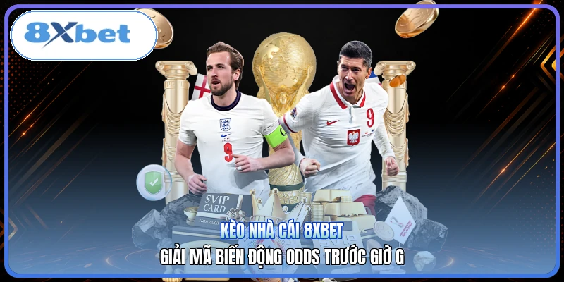 Kèo Nhà Cái 8XBET | Giải Mã Biến Động Odds Trước Giờ G