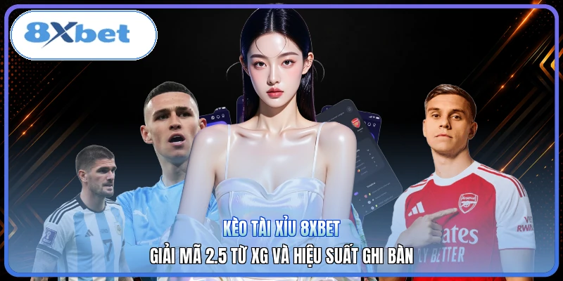 Kèo Tài Xỉu 8XBET | Giải Mã 2.5 Từ xG Và Hiệu Suất Ghi Bàn