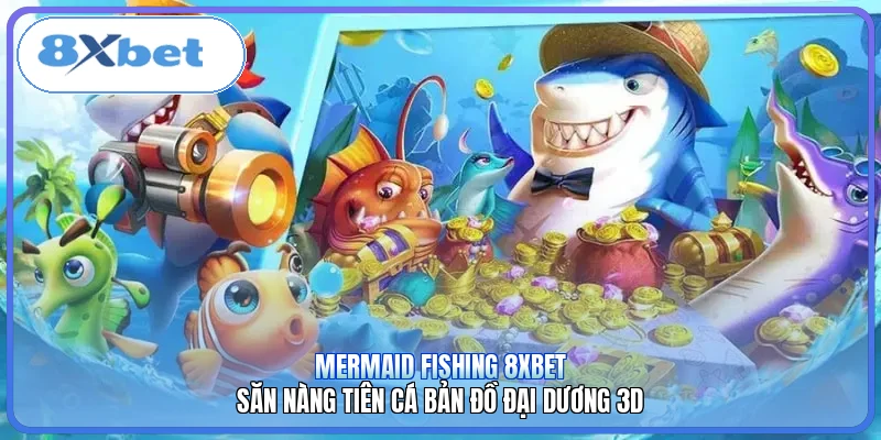 Mermaid Fishing 8XBET | Săn Nàng Tiên Cá Bản Đồ Đại Dương 3D