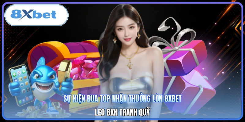 Sự Kiện Đua Top Nhận Thưởng Lớn 8XBET | Leo BXH Tranh Quỹ