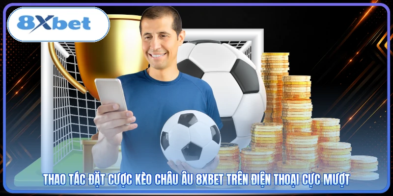 Thao tác đặt cược kèo Châu Âu 8XBET trên điện thoại cực mượt