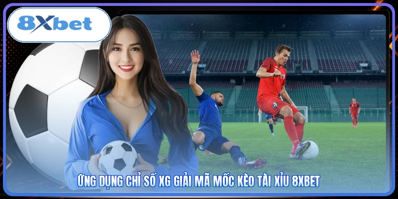 Ứng dụng chỉ số xG giải mã mốc kèo tài xỉu 8XBET